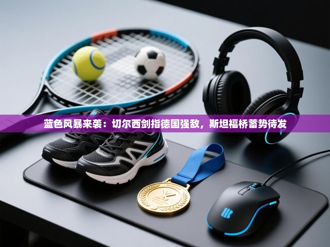 蓝色风暴来袭：切尔西剑指德国强敌，斯坦福桥蓄势待发  第2张