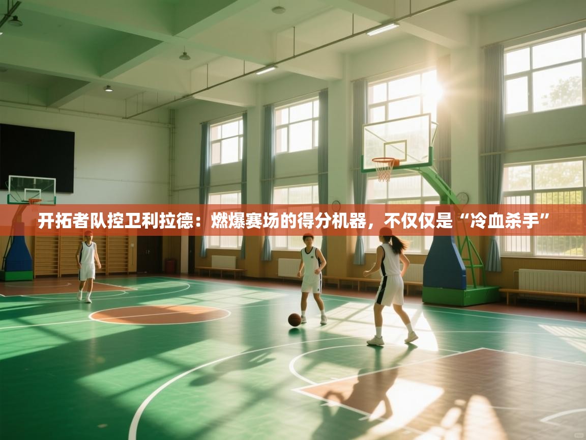 开拓者队控卫利拉德：燃爆赛场的得分机器，不仅仅是“冷血杀手”