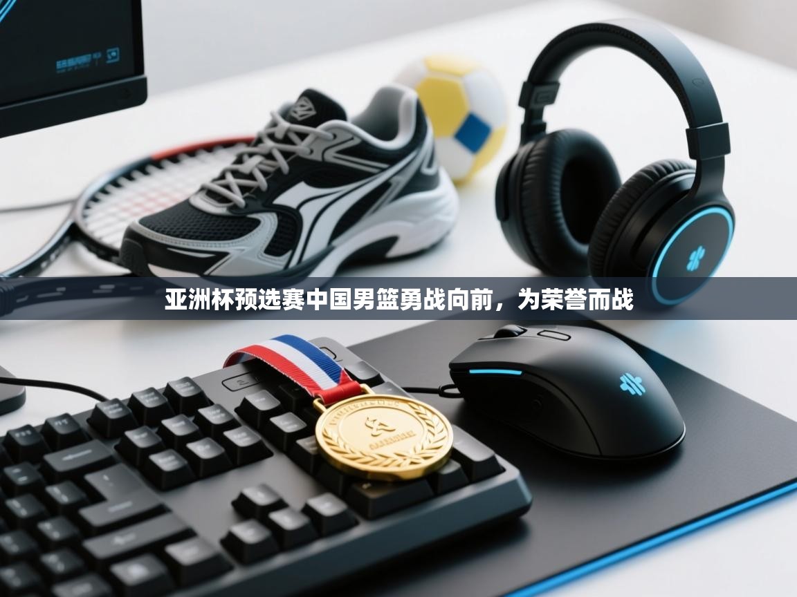 亚洲杯预选赛中国男篮勇战向前，为荣誉而战