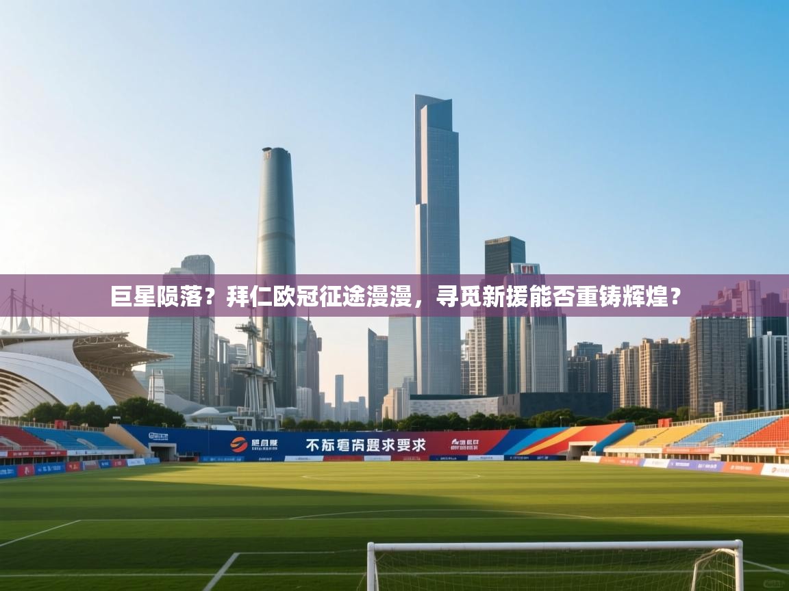 巨星陨落？拜仁欧冠征途漫漫，寻觅新援能否重铸辉煌？