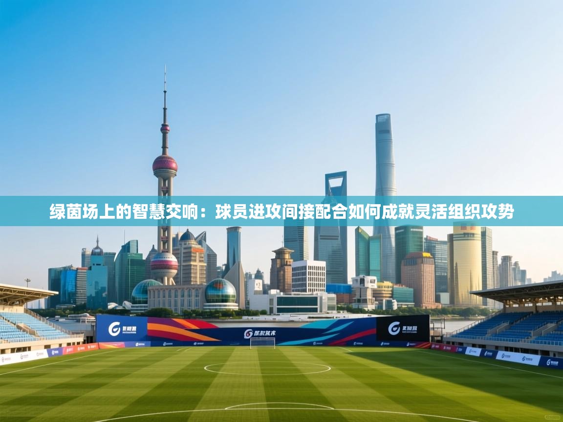 绿茵场上的智慧交响：球员进攻间接配合如何成就灵活组织攻势