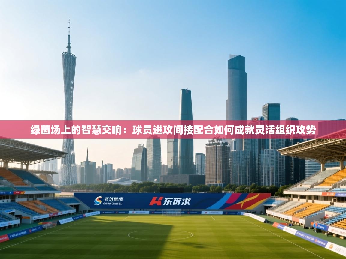 绿茵场上的智慧交响：球员进攻间接配合如何成就灵活组织攻势  第2张
