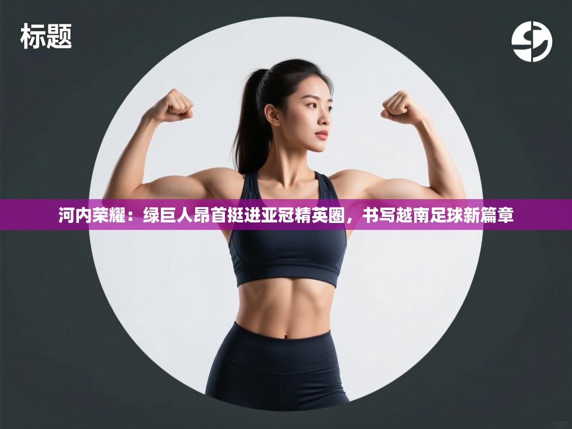 河内荣耀：绿巨人昂首挺进亚冠精英圈，书写越南足球新篇章