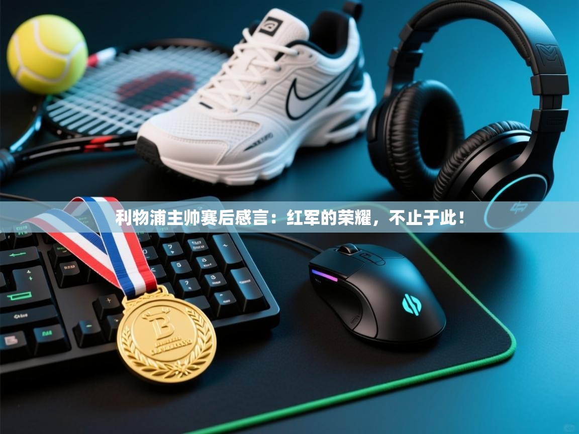 利物浦主帅赛后感言：红军的荣耀，不止于此！