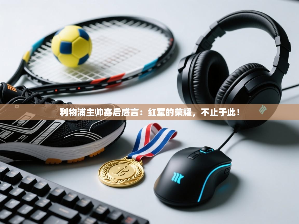 利物浦主帅赛后感言:红军的荣耀,不止于此! 第2张