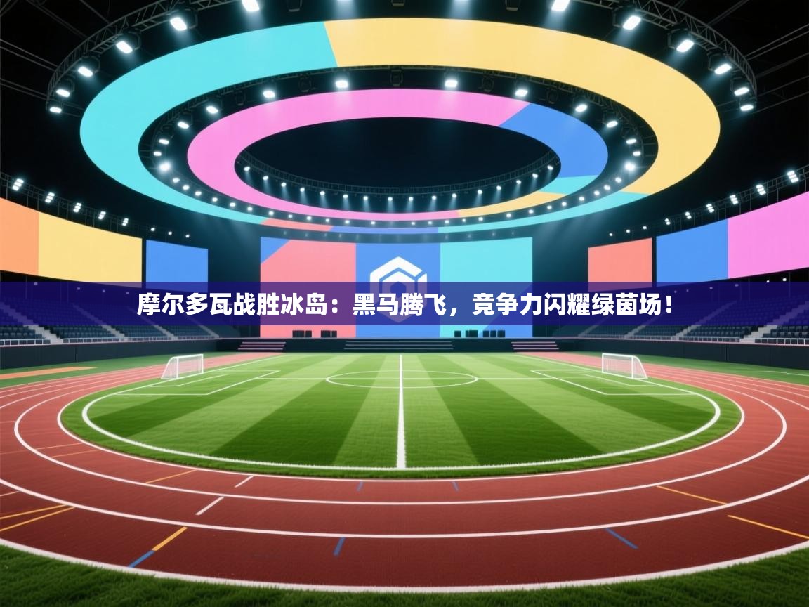 摩尔多瓦战胜冰岛：黑马腾飞，竞争力闪耀绿茵场！