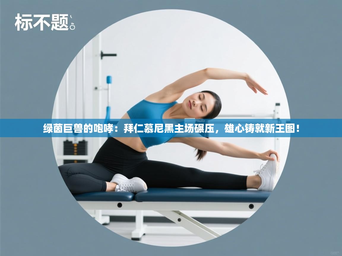 绿茵巨兽的咆哮：拜仁慕尼黑主场碾压，雄心铸就新王图！