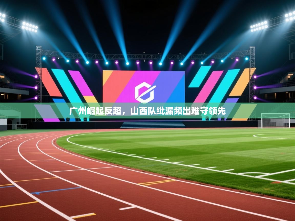 广州崛起反超，山西队纰漏频出难守领先  第1张
