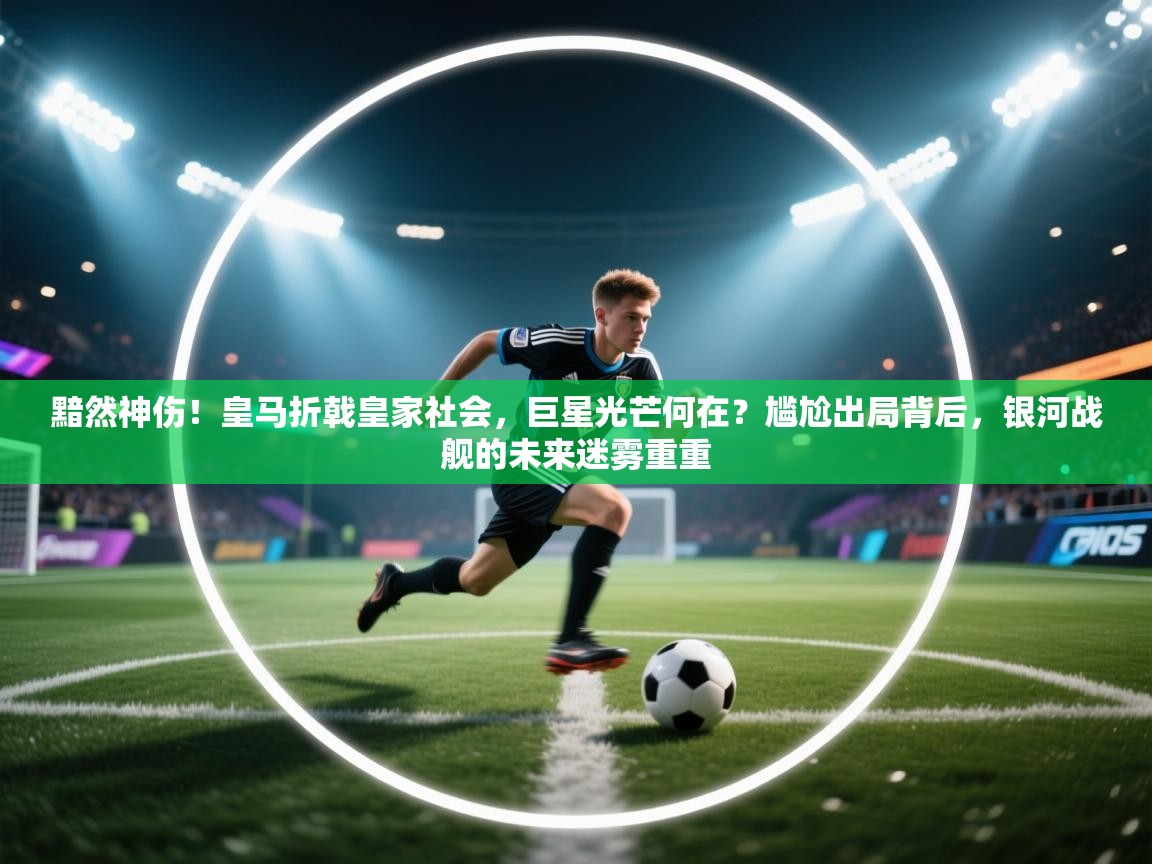 黯然神伤！皇马折戟皇家社会，巨星光芒何在？尴尬出局背后，银河战舰的未来迷雾重重  第2张